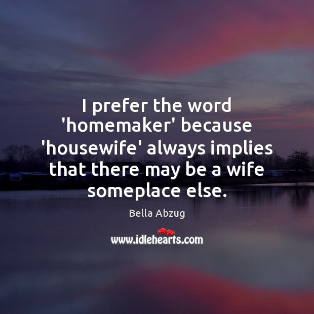 I prefer the word ‘homemaker’ because ‘housewife’ always implies that there may Bella Abzug Picture Quote