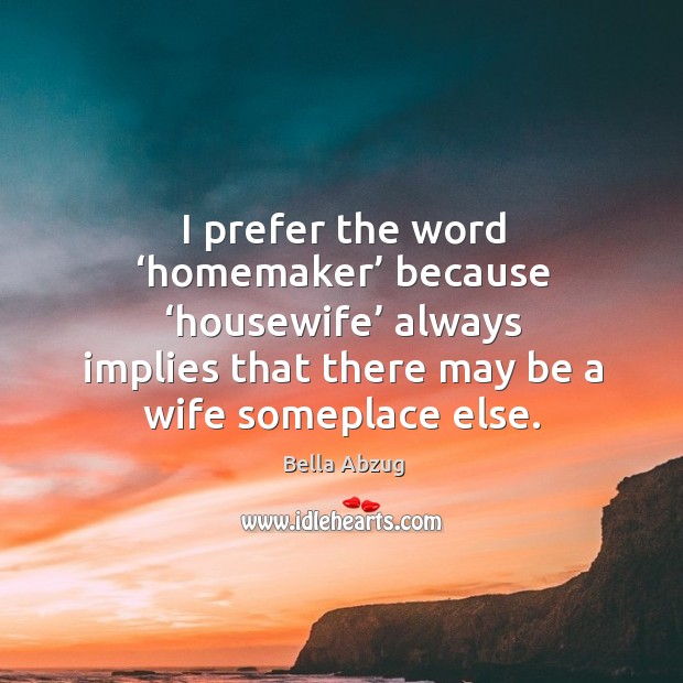 I prefer the word ‘homemaker’ because ‘housewife’ always implies that there may be a wife someplace else. Bella Abzug Picture Quote