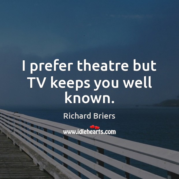 I prefer theatre but TV keeps you well known. Richard Briers Picture Quote