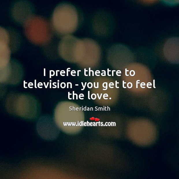 I prefer theatre to television – you get to feel the love. Image
