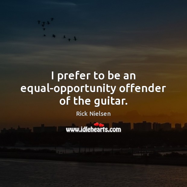 I prefer to be an equal-opportunity offender of the guitar. Rick Nielsen Picture Quote