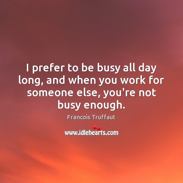 I prefer to be busy all day long, and when you work Francois Truffaut Picture Quote
