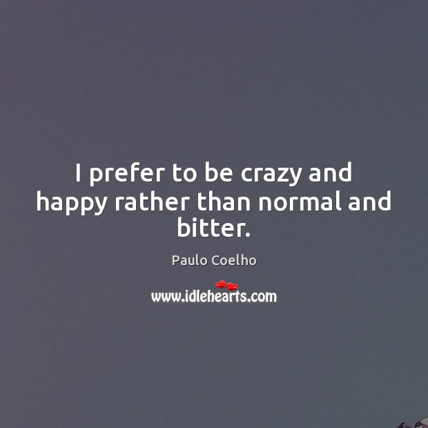 I prefer to be crazy and happy rather than normal and bitter. Image