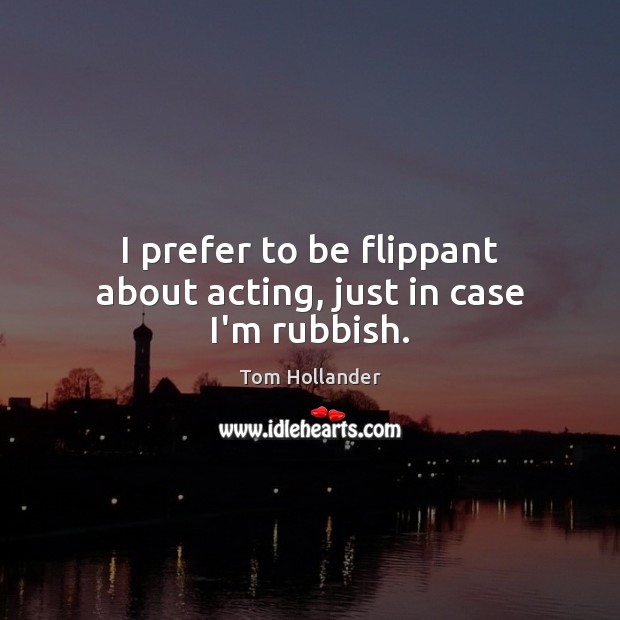 I prefer to be flippant about acting, just in case I’m rubbish. Tom Hollander Picture Quote