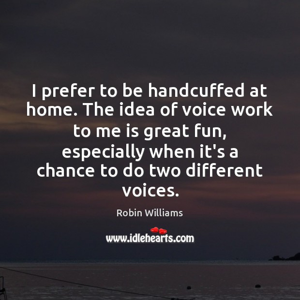 I prefer to be handcuffed at home. The idea of voice work Robin Williams Picture Quote