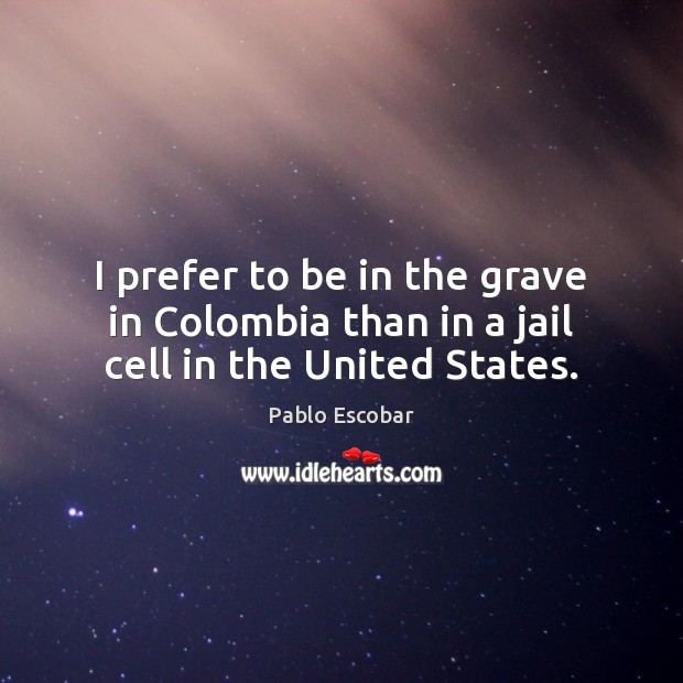 I prefer to be in the grave in Colombia than in a jail cell in the United States. Image