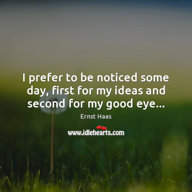 I prefer to be noticed some day, first for my ideas and second for my good eye… Ernst Haas Picture Quote