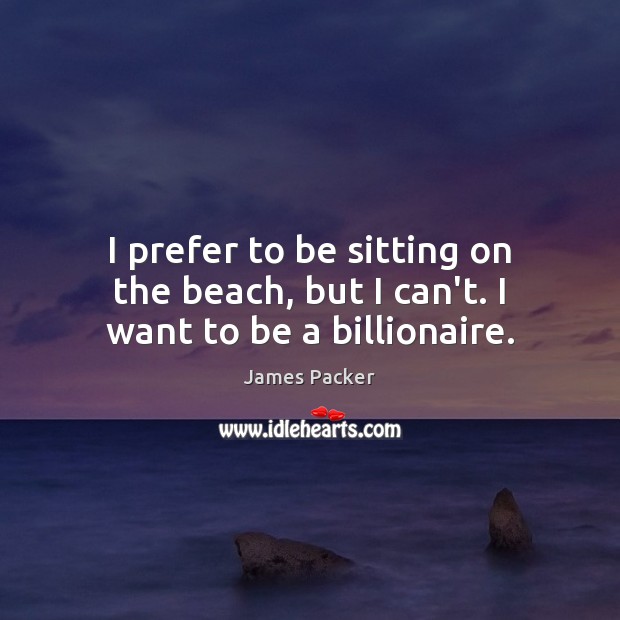 I prefer to be sitting on the beach, but I can’t. I want to be a billionaire. James Packer Picture Quote