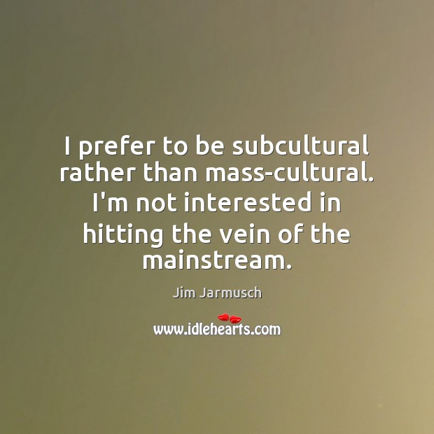 I prefer to be subcultural rather than mass-cultural. I’m not interested in Jim Jarmusch Picture Quote