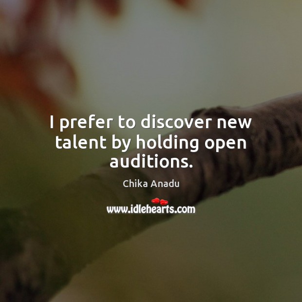 I prefer to discover new talent by holding open auditions. Chika Anadu Picture Quote