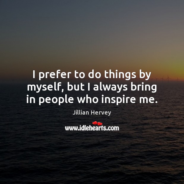 I prefer to do things by myself, but I always bring in people who inspire me. Jillian Hervey Picture Quote