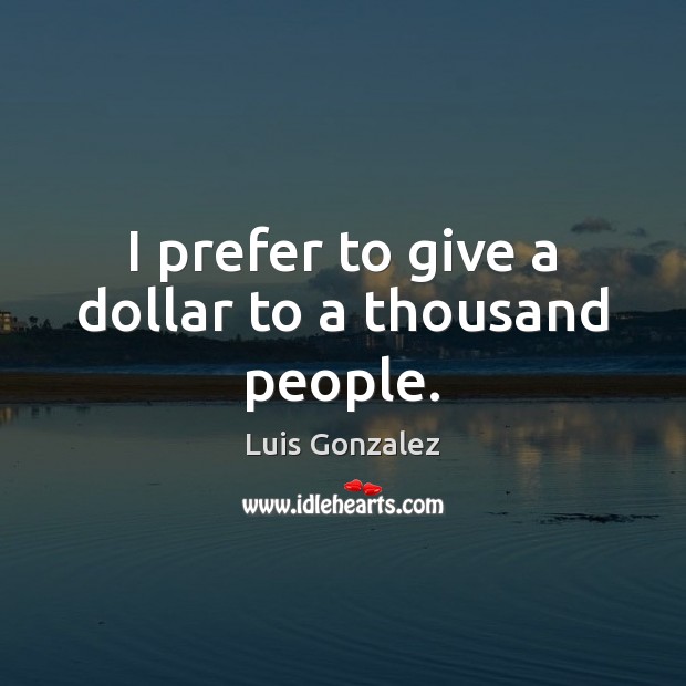 I prefer to give a dollar to a thousand people. Luis Gonzalez Picture Quote