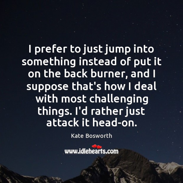 I prefer to just jump into something instead of put it on Kate Bosworth Picture Quote