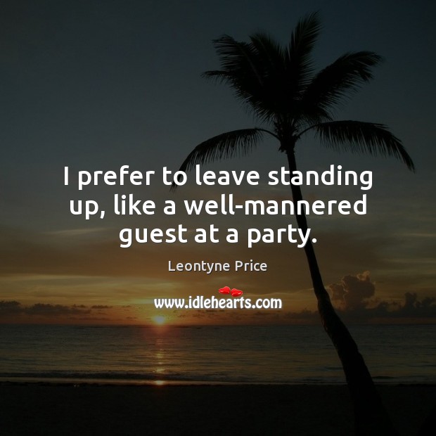 I prefer to leave standing up, like a well-mannered guest at a party. Leontyne Price Picture Quote