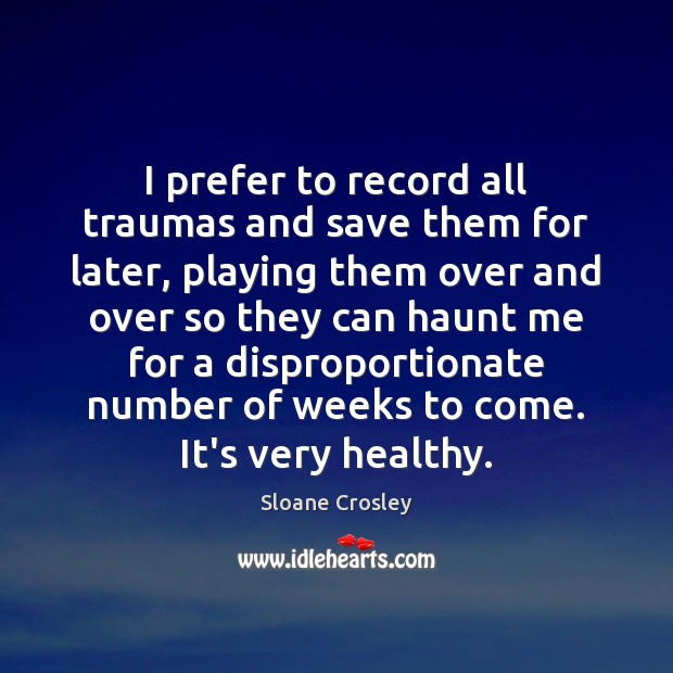 I prefer to record all traumas and save them for later, playing Sloane Crosley Picture Quote