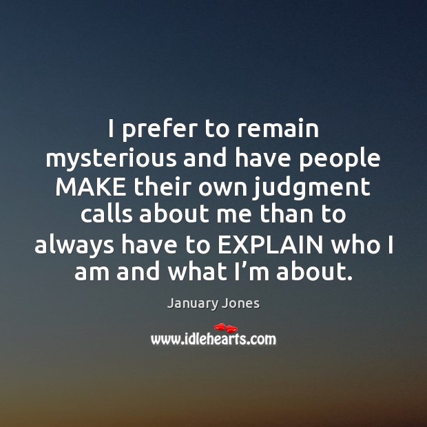 I prefer to remain mysterious and have people MAKE their own judgment January Jones Picture Quote