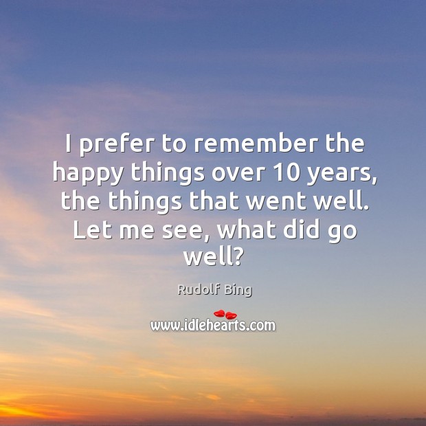 I prefer to remember the happy things over 10 years, the things that went well. Rudolf Bing Picture Quote