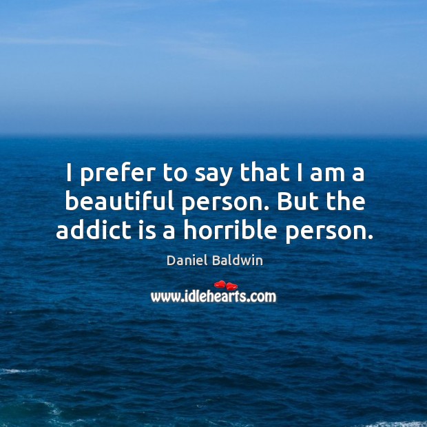 I prefer to say that I am a beautiful person. But the addict is a horrible person. Daniel Baldwin Picture Quote