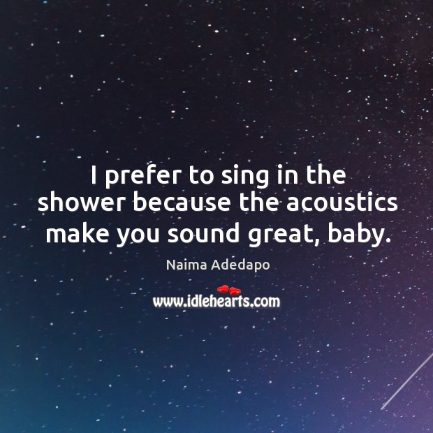 I prefer to sing in the shower because the acoustics make you sound great, baby. Naima Adedapo Picture Quote