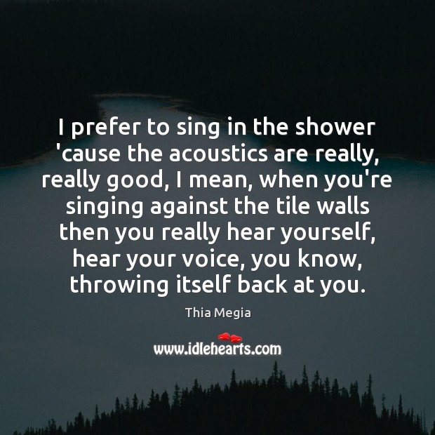 I prefer to sing in the shower ’cause the acoustics are really, Thia Megia Picture Quote