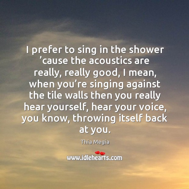 I prefer to sing in the shower ’cause the acoustics are really, really good, I mean, when you’re Image