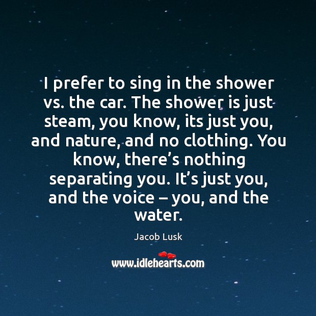 I prefer to sing in the shower vs. The car. The shower is just steam, you know, its just you Jacob Lusk Picture Quote