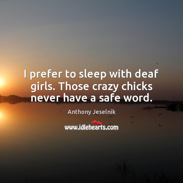 I prefer to sleep with deaf girls. Those crazy chicks never have a safe word. Image