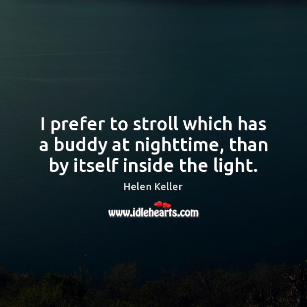 I prefer to stroll which has a buddy at nighttime, than by itself inside the light. Helen Keller Picture Quote