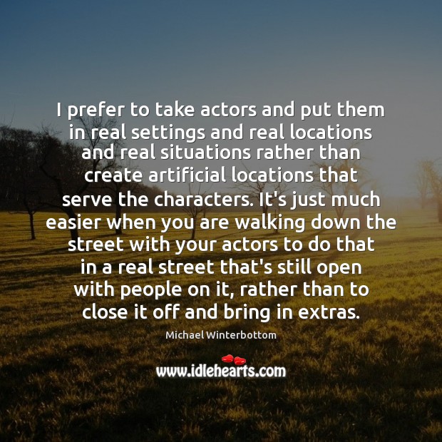 I prefer to take actors and put them in real settings and Michael Winterbottom Picture Quote