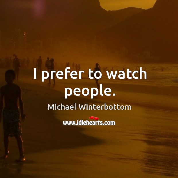 I prefer to watch people. Michael Winterbottom Picture Quote