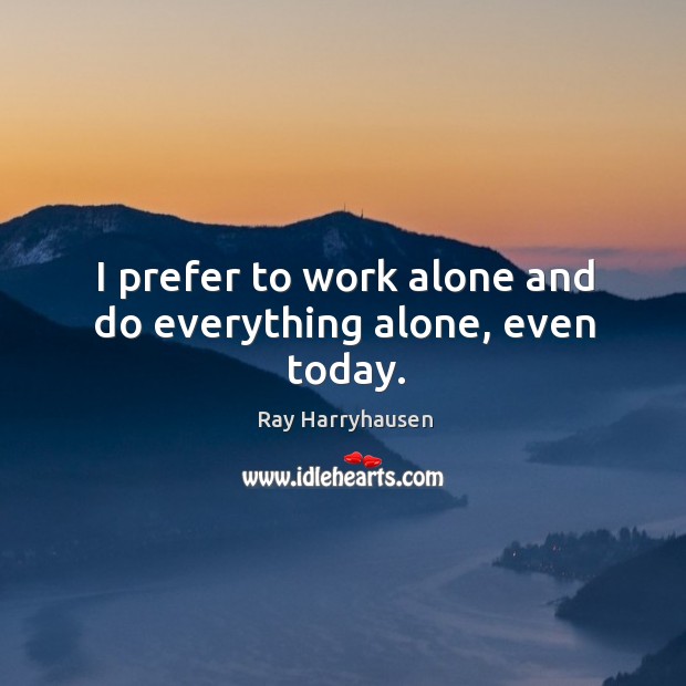 I prefer to work alone and do everything alone, even today. Ray Harryhausen Picture Quote