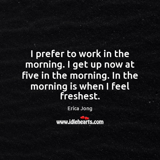 I prefer to work in the morning. I get up now at Erica Jong Picture Quote