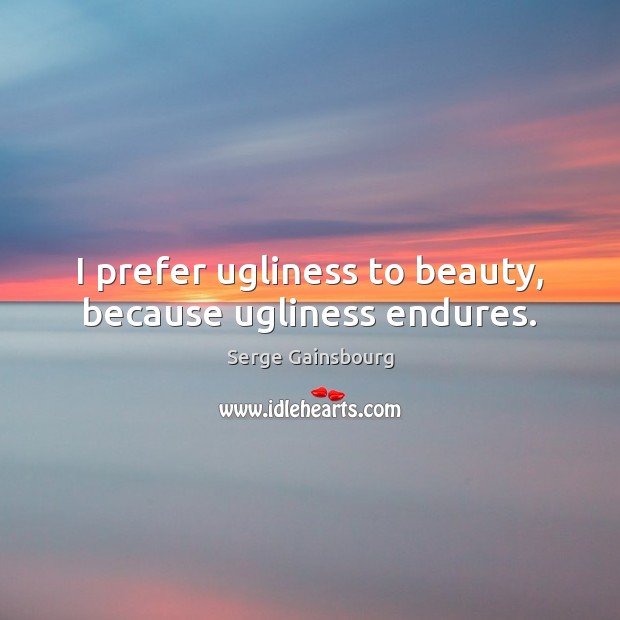 I prefer ugliness to beauty, because ugliness endures. Serge Gainsbourg Picture Quote