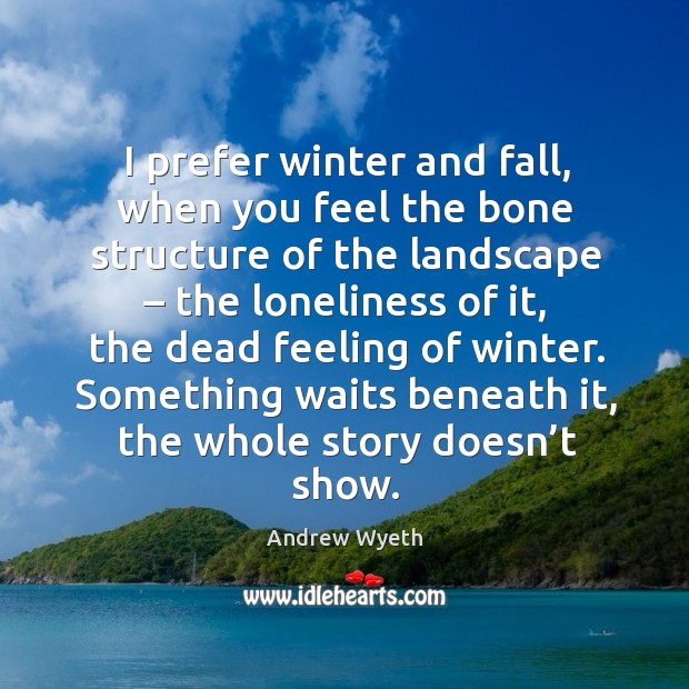 I prefer winter and fall, when you feel the bone structure of the landscape – the loneliness of it Andrew Wyeth Picture Quote