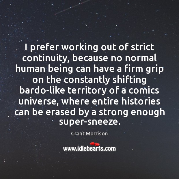 I prefer working out of strict continuity, because no normal human being Grant Morrison Picture Quote
