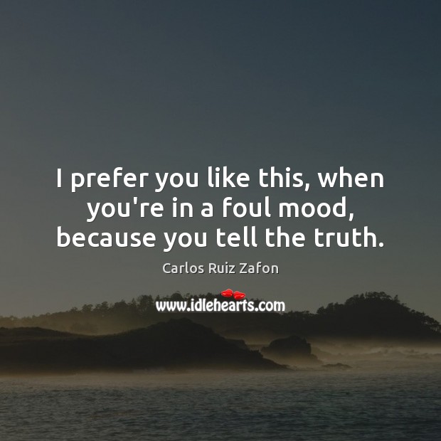 I prefer you like this, when you’re in a foul mood, because you tell the truth. Carlos Ruiz Zafon Picture Quote