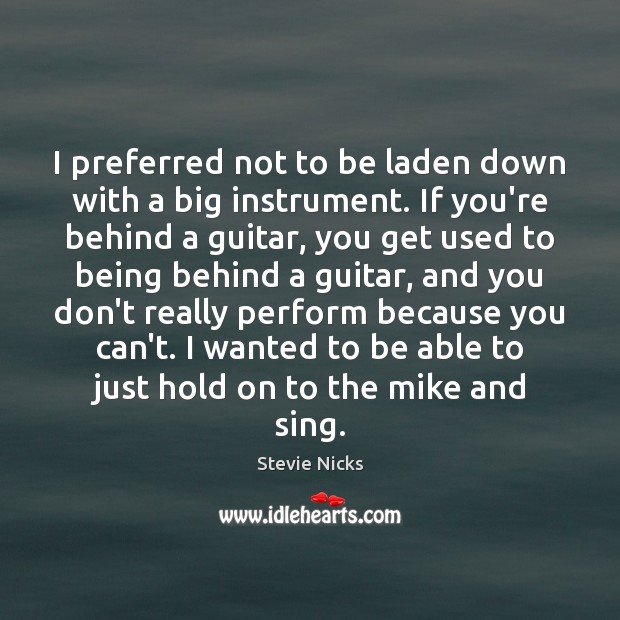I preferred not to be laden down with a big instrument. If Stevie Nicks Picture Quote