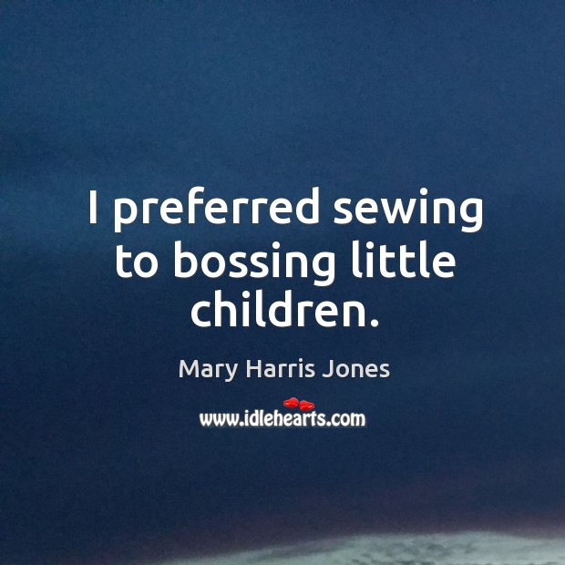 I preferred sewing to bossing little children. Mary Harris Jones Picture Quote