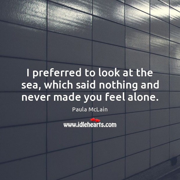 I preferred to look at the sea, which said nothing and never made you feel alone. Paula McLain Picture Quote