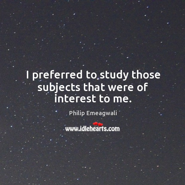 I preferred to study those subjects that were of interest to me. Philip Emeagwali Picture Quote
