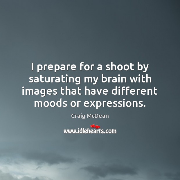I prepare for a shoot by saturating my brain with images that Craig McDean Picture Quote