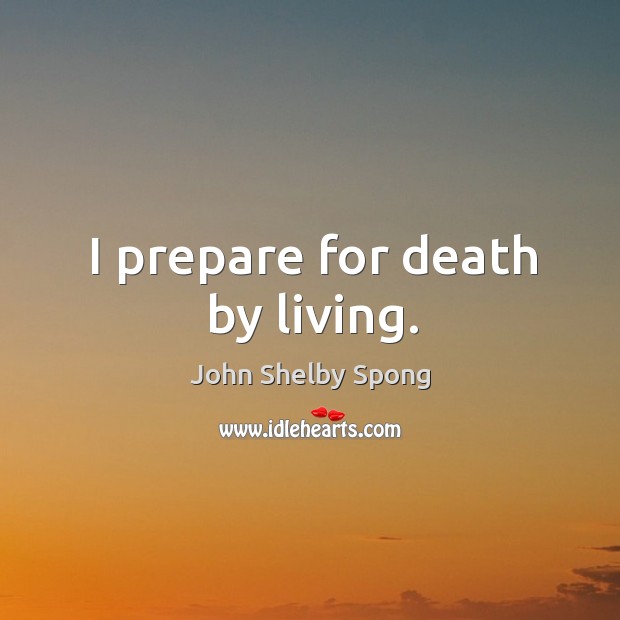 I prepare for death by living. John Shelby Spong Picture Quote