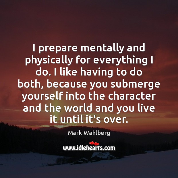 I prepare mentally and physically for everything I do. I like having Mark Wahlberg Picture Quote