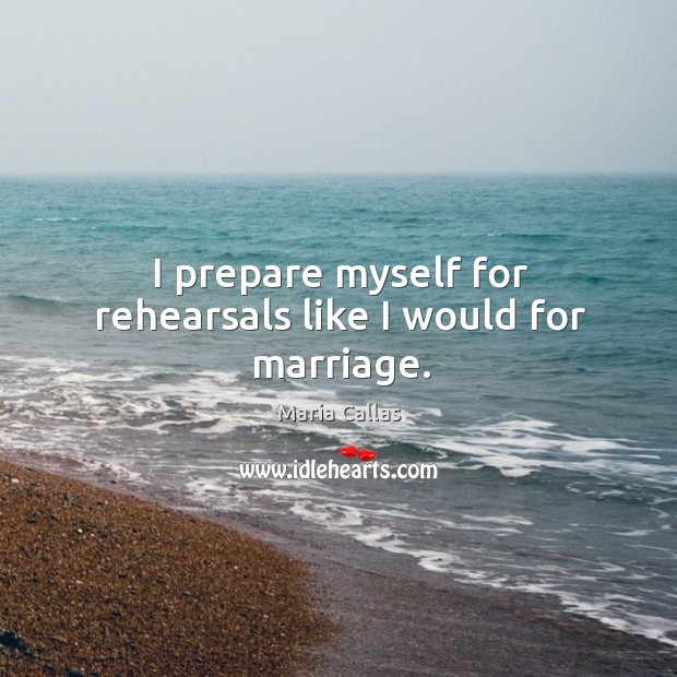 I prepare myself for rehearsals like I would for marriage. Maria Callas Picture Quote