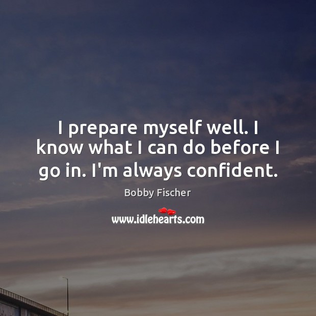 I prepare myself well. I know what I can do before I go in. I’m always confident. Bobby Fischer Picture Quote
