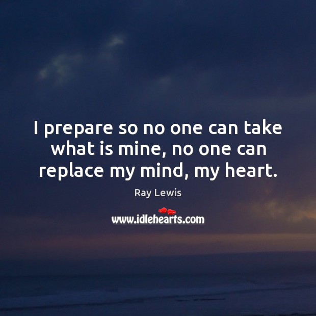 I prepare so no one can take what is mine, no one can replace my mind, my heart. Ray Lewis Picture Quote