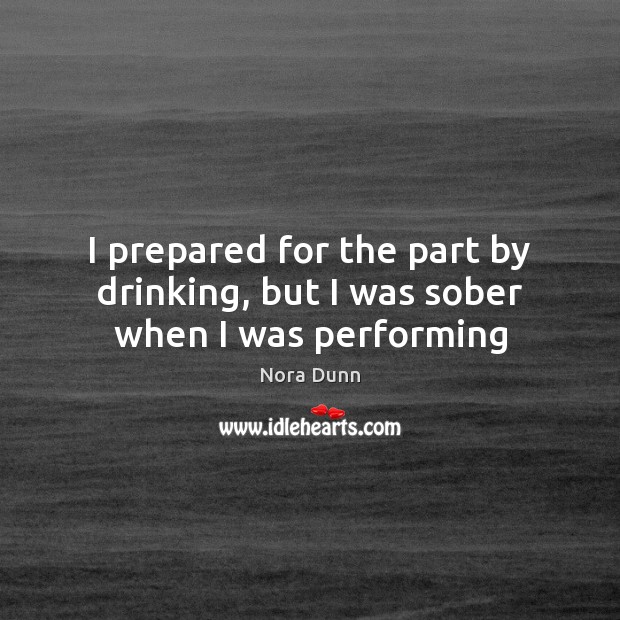 I prepared for the part by drinking, but I was sober when I was performing Nora Dunn Picture Quote