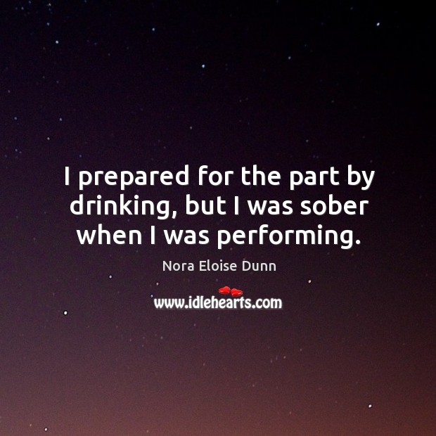 I prepared for the part by drinking, but I was sober when I was performing. Nora Eloise Dunn Picture Quote