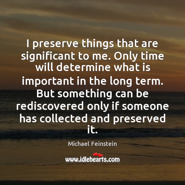 I preserve things that are significant to me. Only time will determine Michael Feinstein Picture Quote
