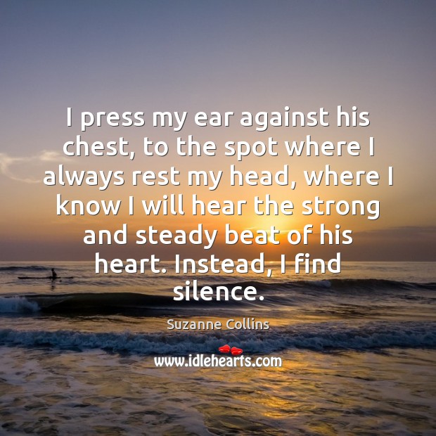 I press my ear against his chest, to the spot where I Suzanne Collins Picture Quote